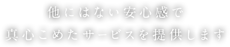 他にはない安心感で真心こめたサービスを提供します