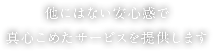 他にはない安心感で真心こめたサービスを提供します